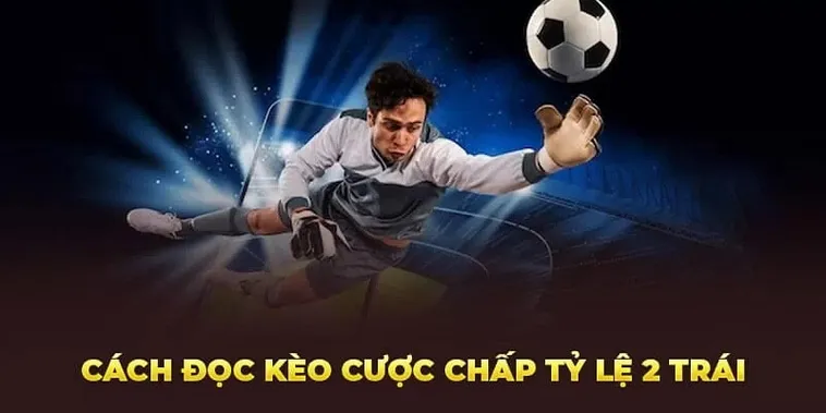 Giải Mã Kèo Chấp 2 Trái Và Cách Đọc Tỷ Lệ Chuẩn Xác Nhất