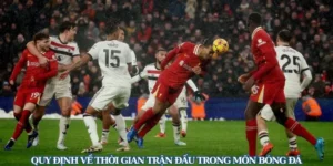 Quy Định Thời Gian Trận Đấu Bóng Đá Và Cách Tính Phút Bù Giờ